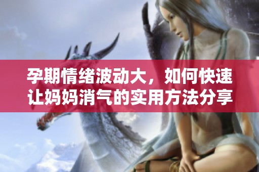孕期情绪波动大，如何快速让妈妈消气的实用方法分享
