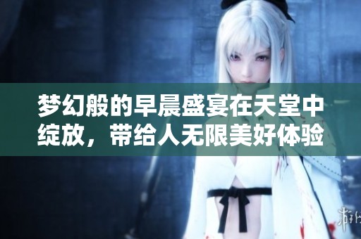 梦幻般的早晨盛宴在天堂中绽放，带给人无限美好体验