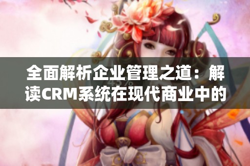 全面解析企业管理之道：解读CRM系统在现代商业中的重要性与应用