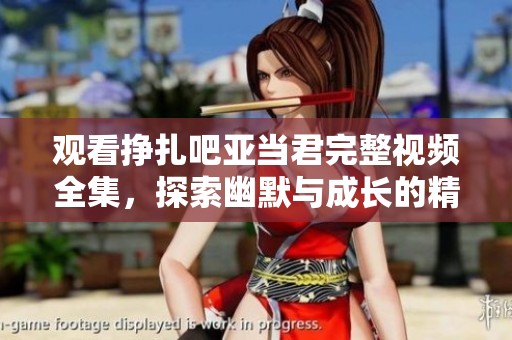 观看挣扎吧亚当君完整视频全集，探索幽默与成长的精彩故事
