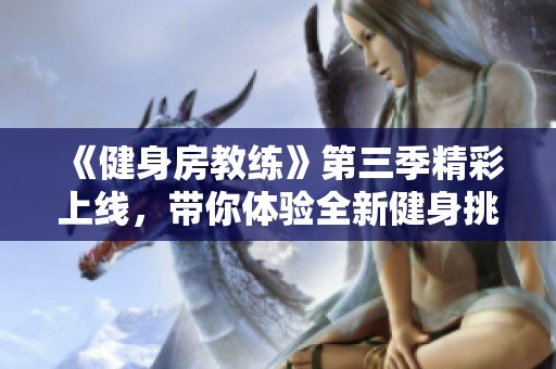 《健身房教练》第三季精彩上线，带你体验全新健身挑战与励志故事