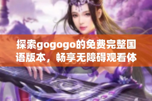 探索gogogo的免费完整国语版本，畅享无障碍观看体验与乐趣