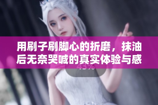 用刷子刷脚心的折磨，抹油后无奈哭喊的真实体验与感受