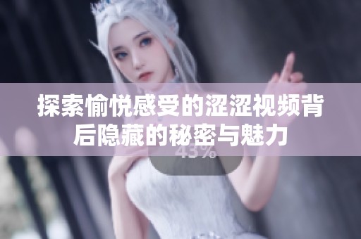 探索愉悦感受的涩涩视频背后隐藏的秘密与魅力