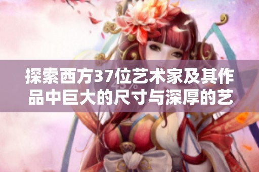 探索西方37位艺术家及其作品中巨大的尺寸与深厚的艺术内涵