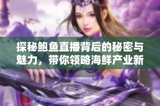探秘鲍鱼直播背后的秘密与魅力，带你领略海鲜产业新风潮