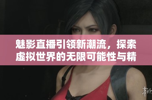魅影直播引领新潮流，探索虚拟世界的无限可能性与精彩体验
