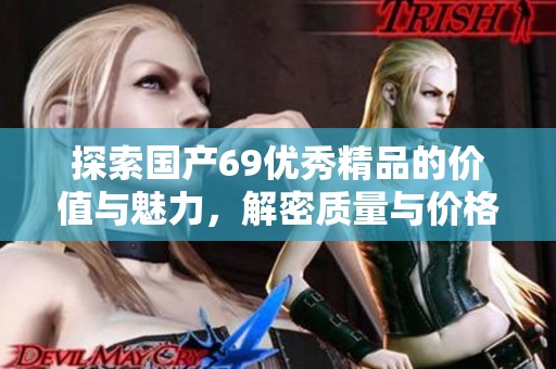 探索国产69优秀精品的价值与魅力，解密质量与价格的完美结合