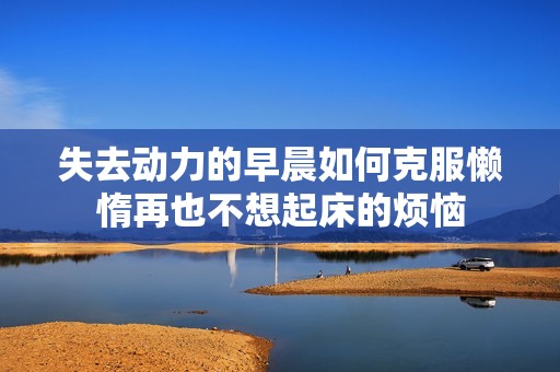 失去动力的早晨如何克服懒惰再也不想起床的烦恼