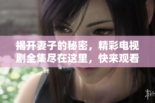 揭开妻子的秘密，精彩电视剧全集尽在这里，快来观看吧