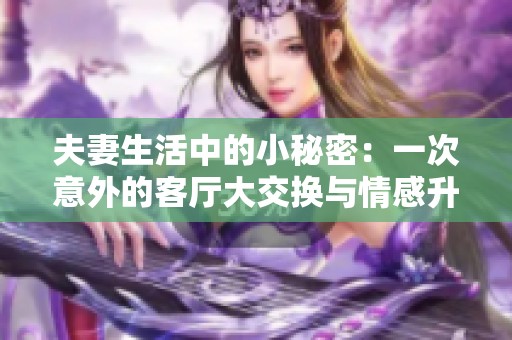 夫妻生活中的小秘密：一次意外的客厅大交换与情感升温