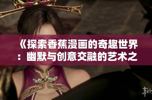 《探索香蕉漫画的奇趣世界：幽默与创意交融的艺术之旅》