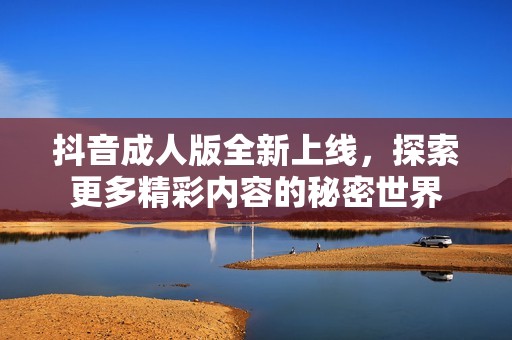 抖音成人版全新上线，探索更多精彩内容的秘密世界