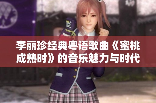 李丽珍经典粤语歌曲《蜜桃成熟时》的音乐魅力与时代回望