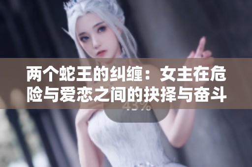 两个蛇王的纠缠：女主在危险与爱恋之间的抉择与奋斗