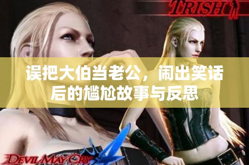 误把大伯当老公，闹出笑话后的尴尬故事与反思