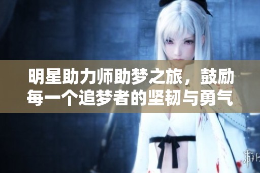 明星助力师助梦之旅，鼓励每一个追梦者的坚韧与勇气