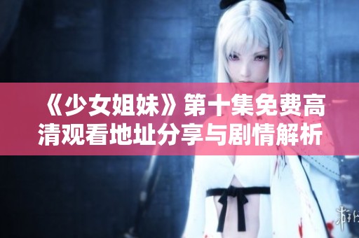 《少女姐妹》第十集免费高清观看地址分享与剧情解析