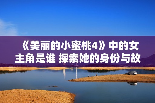 《美丽的小蜜桃4》中的女主角是谁 探索她的身份与故事背景