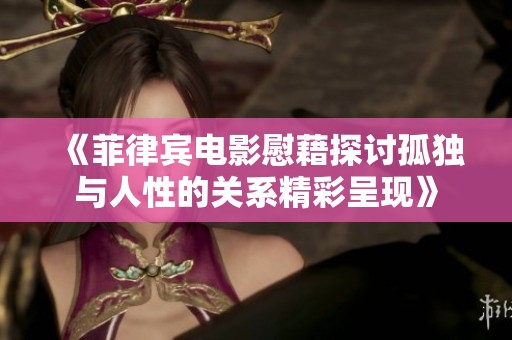 《菲律宾电影慰藉探讨孤独与人性的关系精彩呈现》