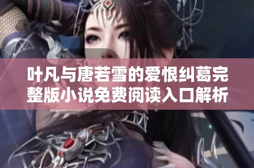 叶凡与唐若雪的爱恨纠葛完整版小说免费阅读入口解析