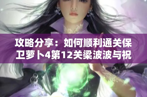 攻略分享：如何顺利通关保卫萝卜4第12关梁波波与祝秋秋挑战
