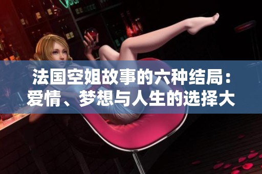 法国空姐故事的六种结局：爱情、梦想与人生的选择大揭秘