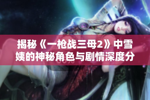 揭秘《一枪战三母2》中雪姨的神秘角色与剧情深度分析