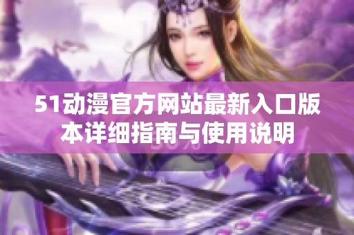 51动漫官方网站最新入口版本详细指南与使用说明