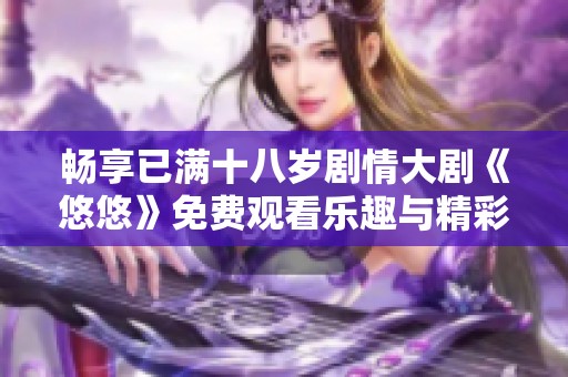 畅享已满十八岁剧情大剧《悠悠》免费观看乐趣与精彩等你来体验