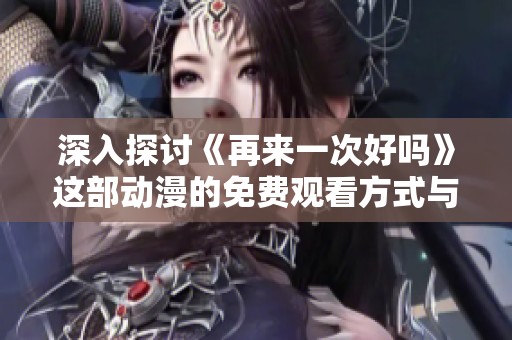 深入探讨《再来一次好吗》这部动漫的免费观看方式与精彩内容分析