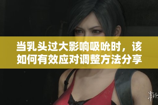 当乳头过大影响吸吮时，该如何有效应对调整方法分享