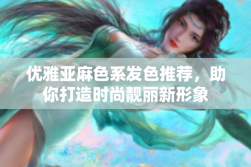 优雅亚麻色系发色推荐，助你打造时尚靓丽新形象