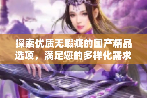 探索优质无瑕疵的国产精品选项，满足您的多样化需求与期望