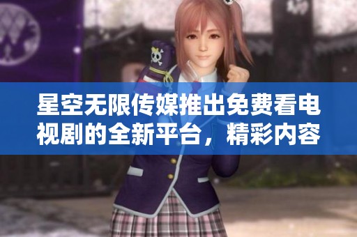 星空无限传媒推出免费看电视剧的全新平台，精彩内容等你来享受