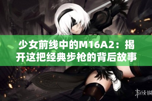 少女前线中的M16A2：揭开这把经典步枪的背后故事与战斗魅力