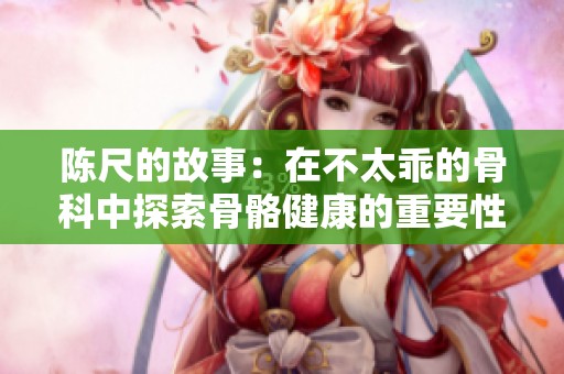 陈尺的故事：在不太乖的骨科中探索骨骼健康的重要性