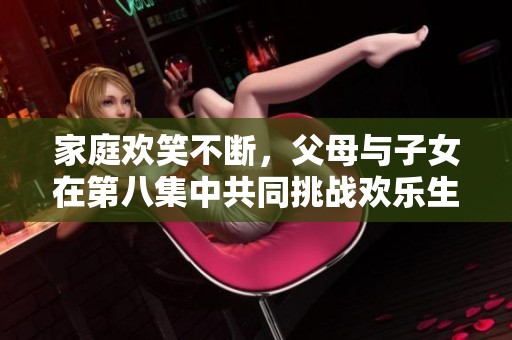 家庭欢笑不断，父母与子女在第八集中共同挑战欢乐生活的种种趣事