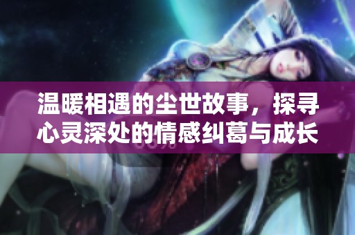温暖相遇的尘世故事，探寻心灵深处的情感纠葛与成长历程