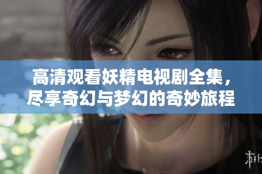 高清观看妖精电视剧全集，尽享奇幻与梦幻的奇妙旅程