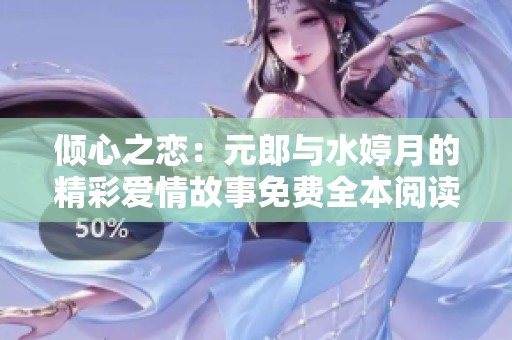 倾心之恋：元郎与水婷月的精彩爱情故事免费全本阅读
