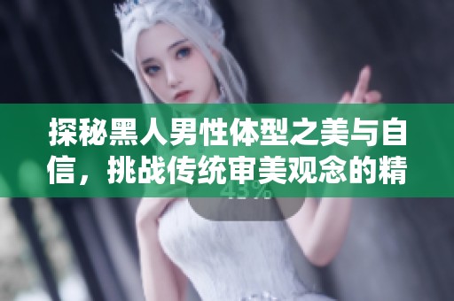 探秘黑人男性体型之美与自信，挑战传统审美观念的精彩故事
