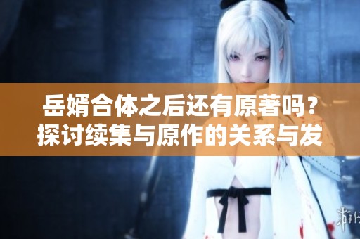 岳婿合体之后还有原著吗？探讨续集与原作的关系与发展方向