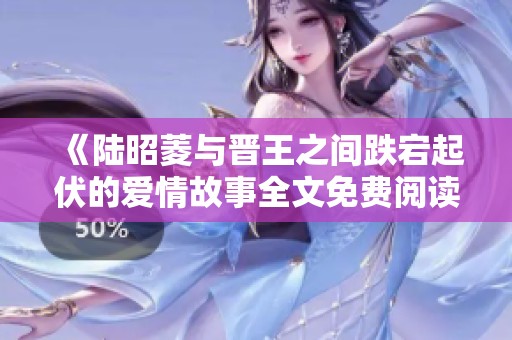 《陆昭菱与晋王之间跌宕起伏的爱情故事全文免费阅读》