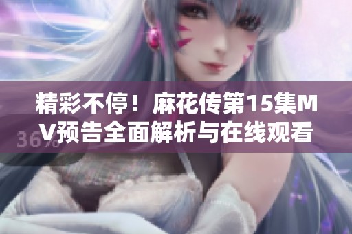 精彩不停！麻花传第15集MV预告全面解析与在线观看方式分享