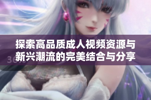 探索高品质成人视频资源与新兴潮流的完美结合与分享