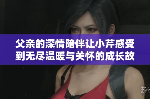 父亲的深情陪伴让小芹感受到无尽温暖与关怀的成长故事