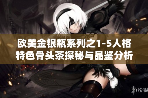 欧美金银瓶系列之1-5人格特色骨头茶探秘与品鉴分析