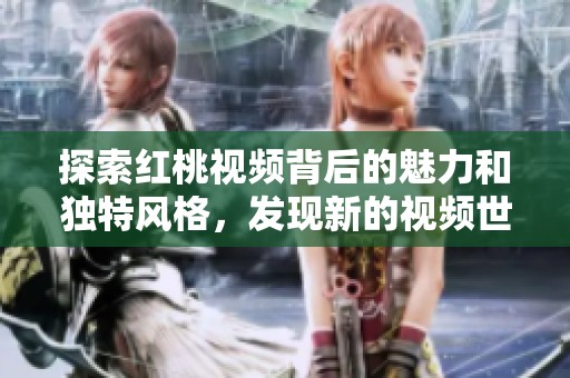 探索红桃视频背后的魅力和独特风格，发现新的视频世界