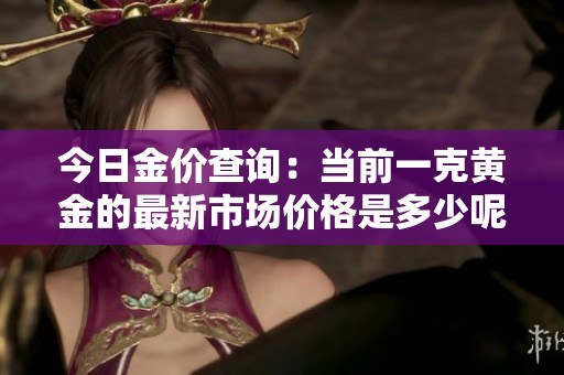 今日金价查询：当前一克黄金的最新市场价格是多少呢